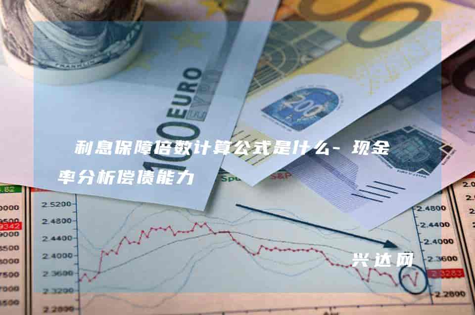 利息保障倍数计算公式是什么-现金比率分析偿债能力 