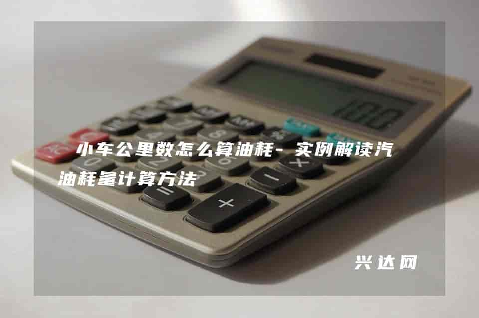 小车公里数怎么算油耗-实例解读汽车油耗量计算方法 