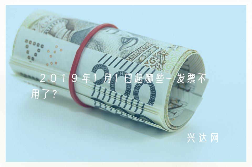 2019年1月1日起哪些-发票不能用了？ 