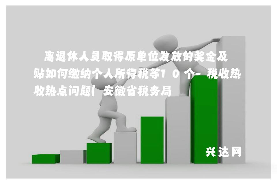 离退休人员取得原单位发放的奖金及补贴如何缴纳个人所得税等10个-税收热点问题(安徽省税务局 