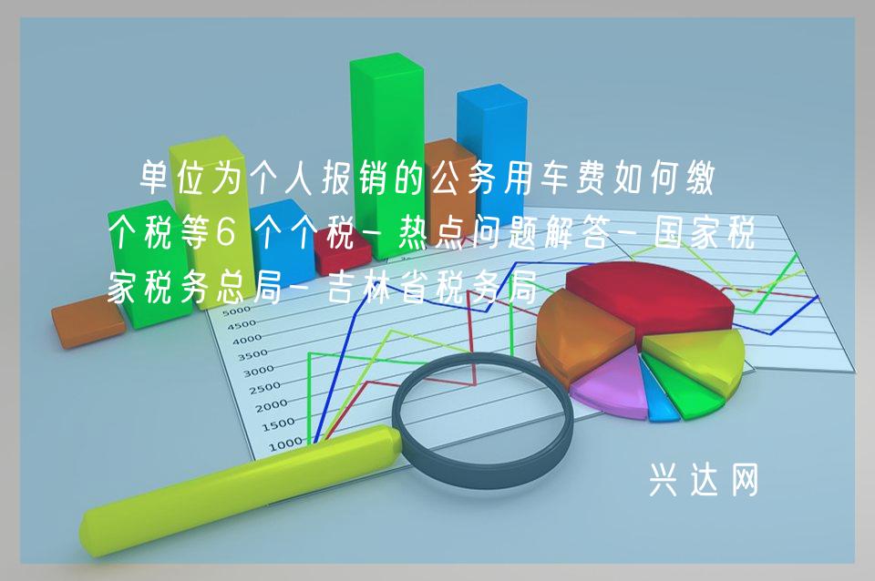 单位为个人报销的公务用车费如何缴纳个税等6个个税-热点问题解答-税务总局-吉林省税务局 