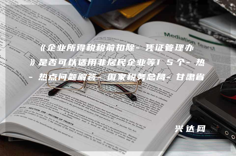 《企业所得税税前扣除-凭证管理办法》是否可以适用非居民企业等15个-热点问题解答-税务总局-甘肃省税务局 