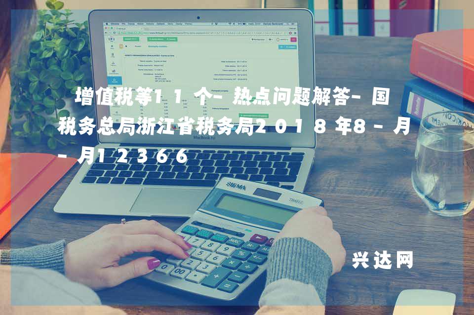 增值税等11个-热点问题解答-税务总局浙江省税务局2018年8-月12366 