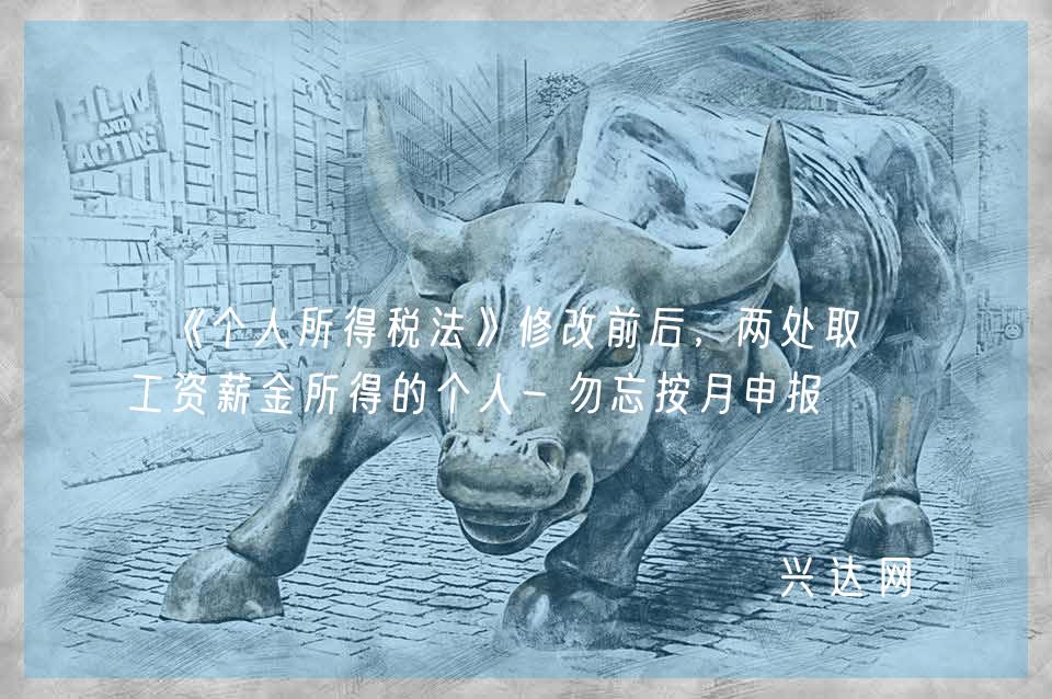 《个人所得税法》修改前后，两处取得工资薪金所得的个人-勿忘按月申报 