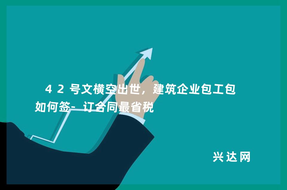 42号文横空出世，建筑企业包工包料如何签-订合同省税 