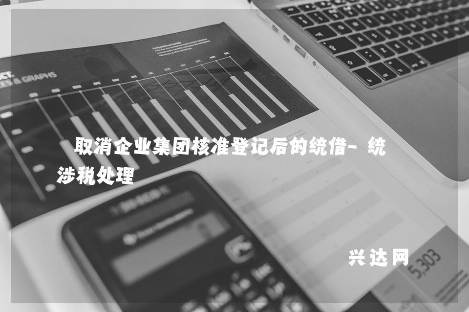 取消企业集团核准登记后的统借-统还涉税处理 