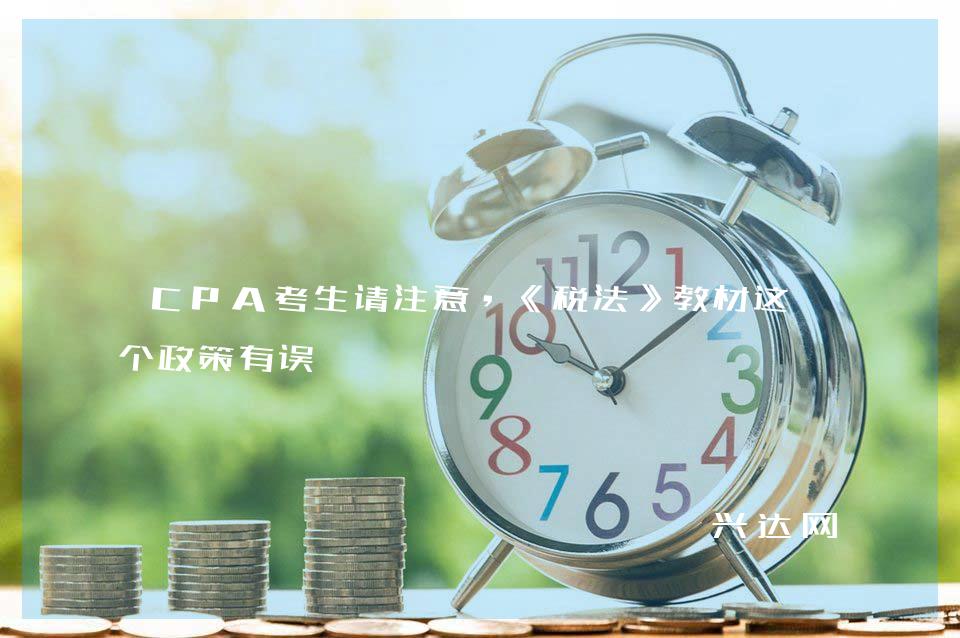 CPA考生请注意，《税法》教材这几个政策有误 