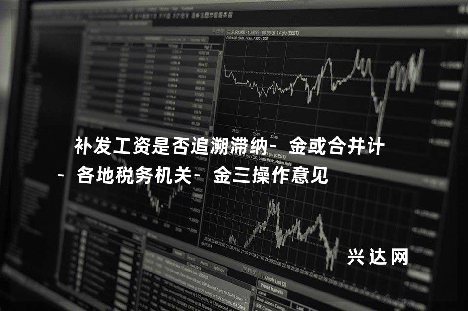 补发工资是否追溯滞纳-金或合并计税-各地税务机关-金三操作意见 