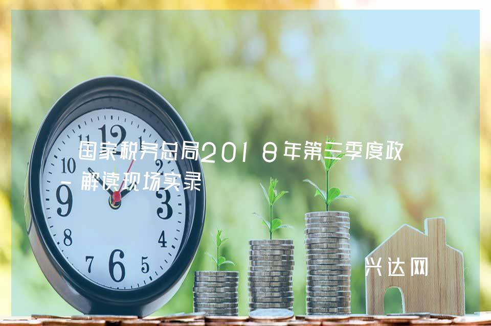 税务总局2018年第三季度政策-解读现场实录 