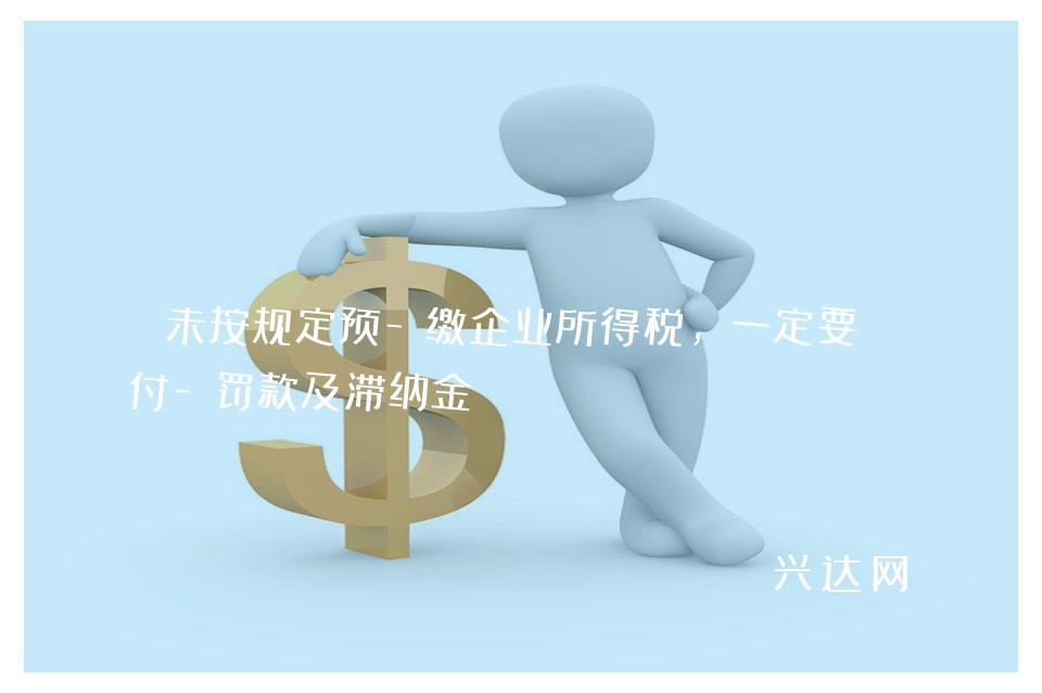 未按规定预-缴企业所得税，一定要支付-罚款及滞纳金？ 