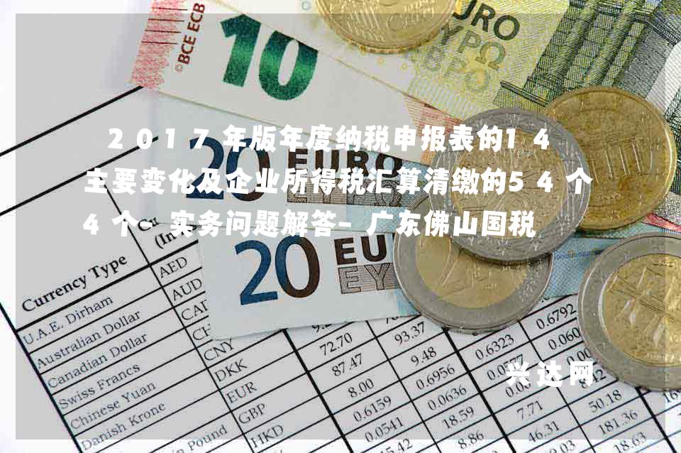 2017年版年度纳税申报表的14个主要变化及企业所得税汇算清缴的54个-实务问题解答-广东佛山国税 