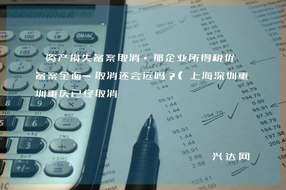 资产损失备案取消，那企业所得税优惠备案全面-取消还会远吗？(上海深圳重庆已经取消 