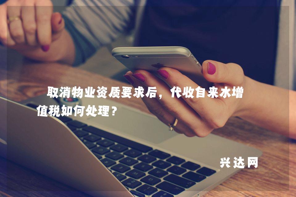 取消物业资质要求后，代收自来水增-值税如何处理？ 