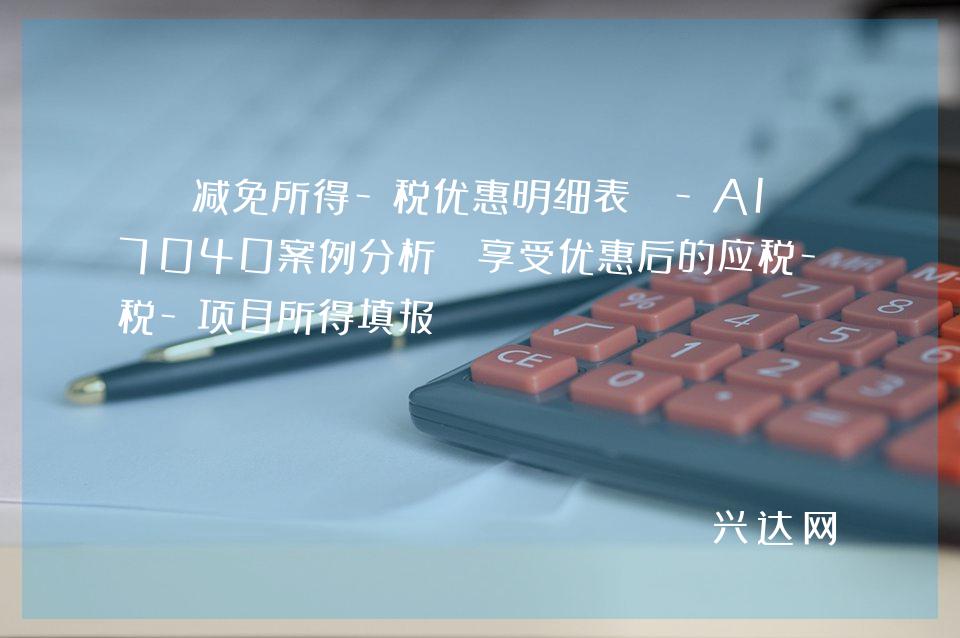 《减免所得-税优惠明细表》-A107040案例分析：享受优惠后的应税-项目所得填报 