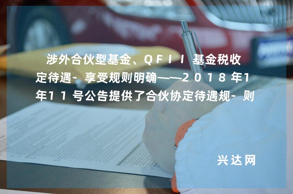 涉外合伙型基金、QFII基金税收协定待遇-享受规则明确——2018年11号公告提供了合伙协定待遇规-则的中国范本 