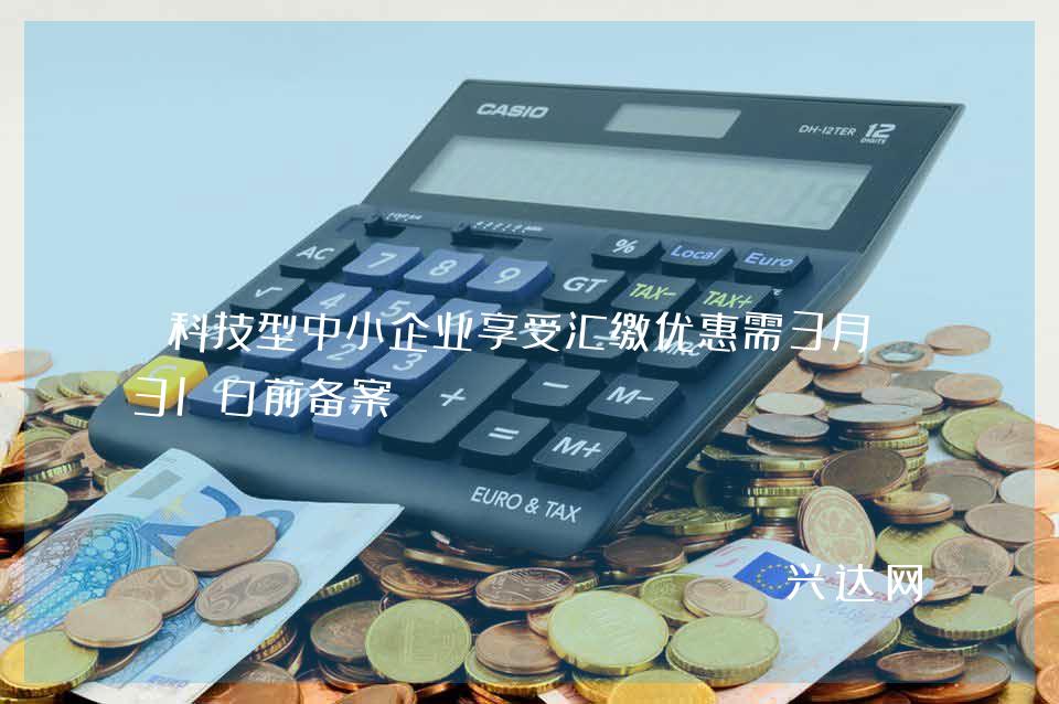 科技型中小企业享受汇缴优惠需3月-31日前备案 