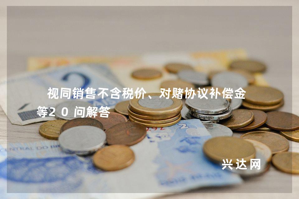 视同销售不含税价、对赌协议补偿金-等20问解答 