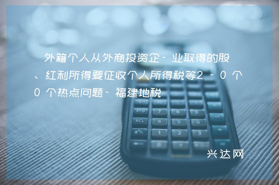 外籍个人从外商投资企-业取得的股息、红利所得要征收个人所得税等2-0个热点问题-福建地税 