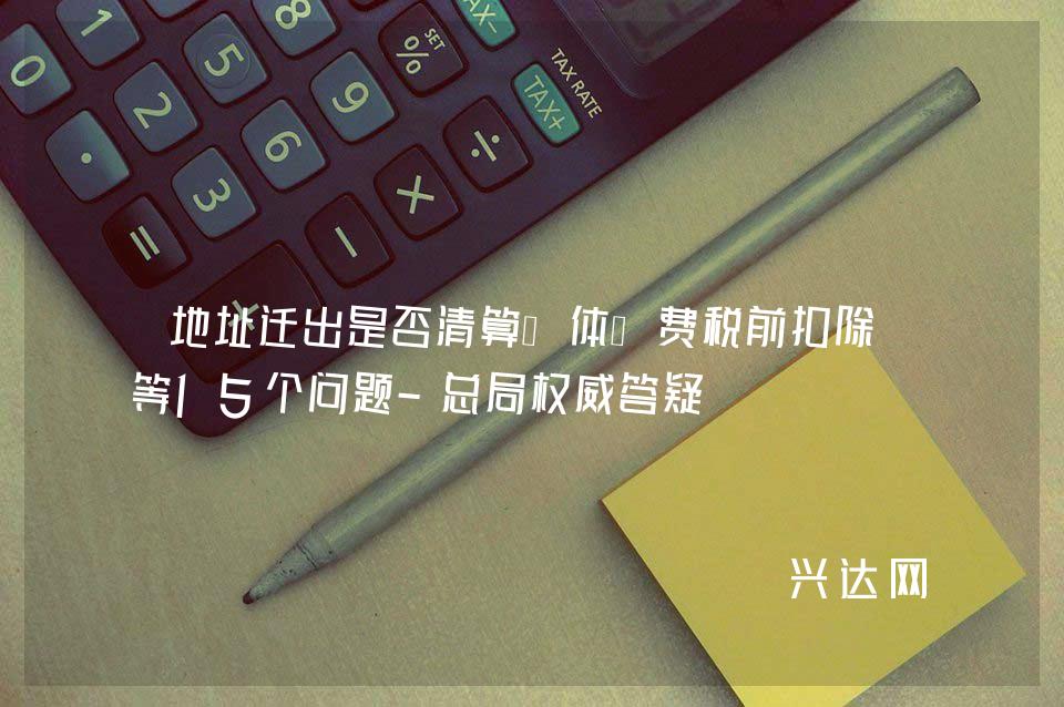 地址迁出是否清算、体检费税前扣除-等15个问题-总局权威答疑 