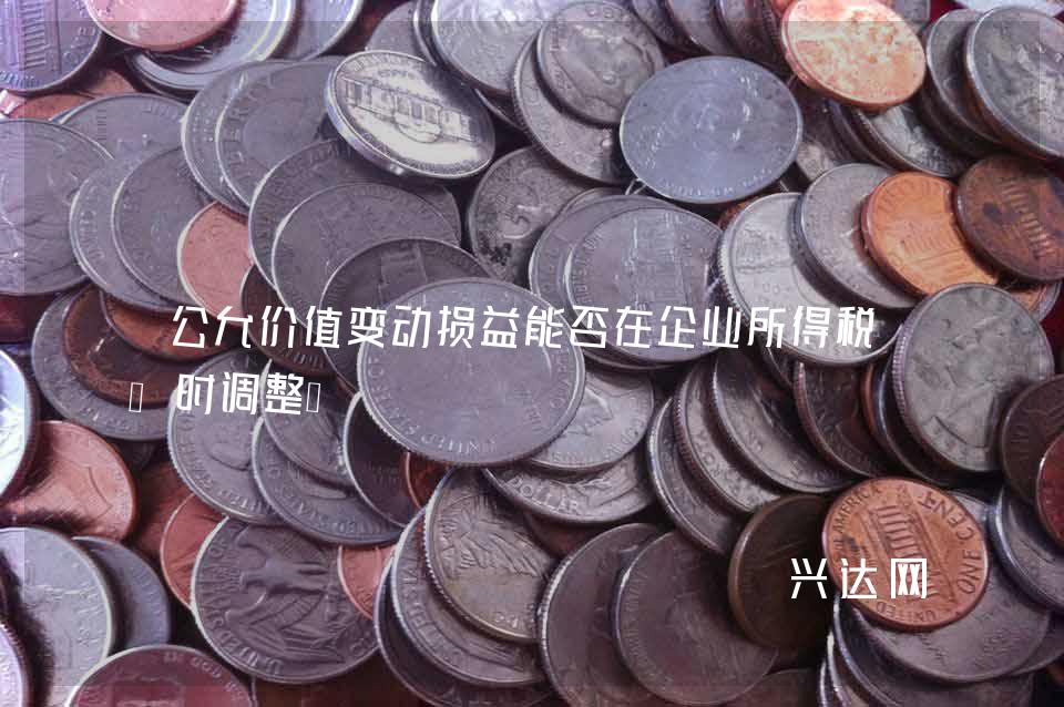 公允价值变动损益能否在企业所得税预缴时调整？ 