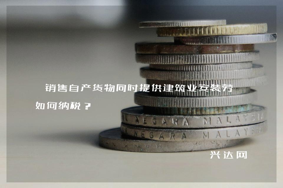 销售自产货物同时提供建筑业安装劳务如何纳税？ 