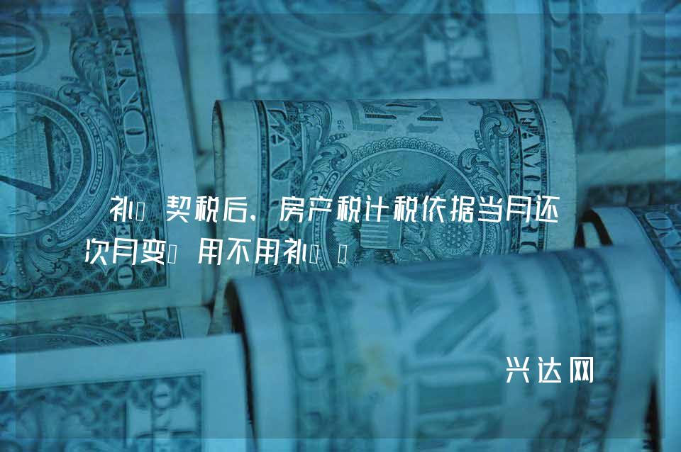 补缴契税后，房产税计税依据当月还是次月变？用不用补缴？ 