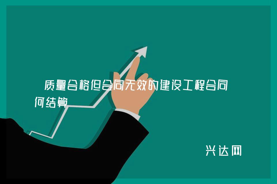 质量合格但合同无效的建设工程合同如何结算 