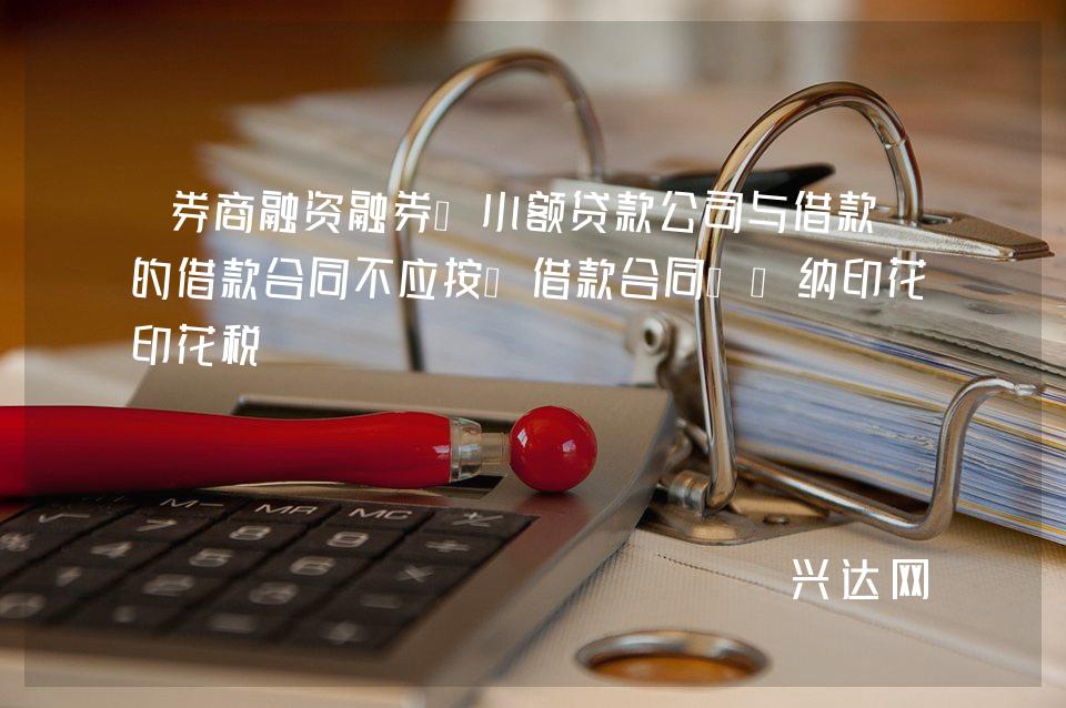 券商融资融券、小额贷款公司与借款人的借款合同不应按“借款合同”缴纳印花税 