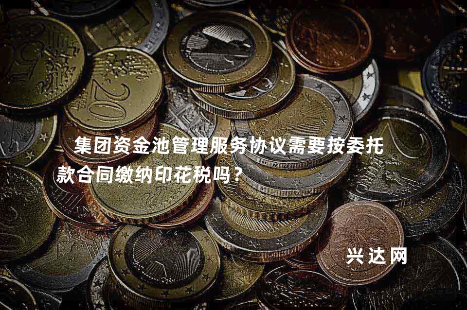 集团资金池管理服务协议需要按委托贷款合同缴纳印花税吗？ 