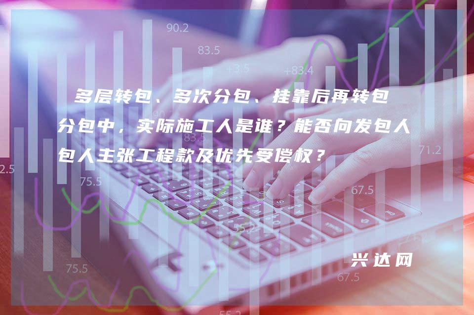 多层转包、多次分包、挂靠后再转包再分包中，实际施工人是谁？能否向发包人主张工程款及优先受偿权？ 