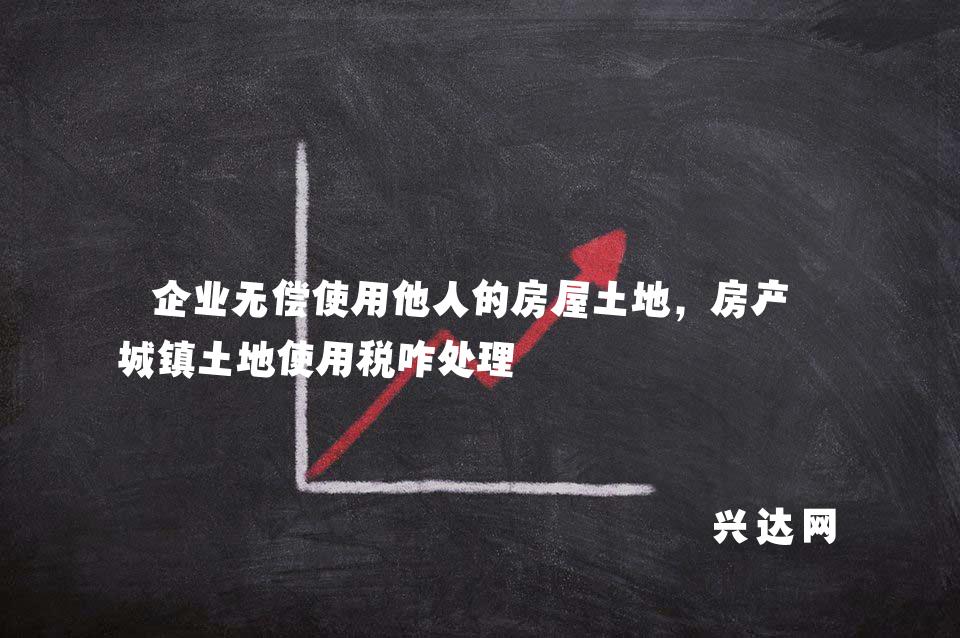 企业无偿使用他人的房屋土地，房产税城镇土地使用税咋处理 