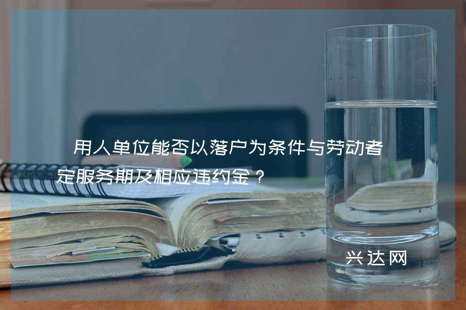 用人单位能否以落户为条件与劳动者约定服务期及相应违约金？ 