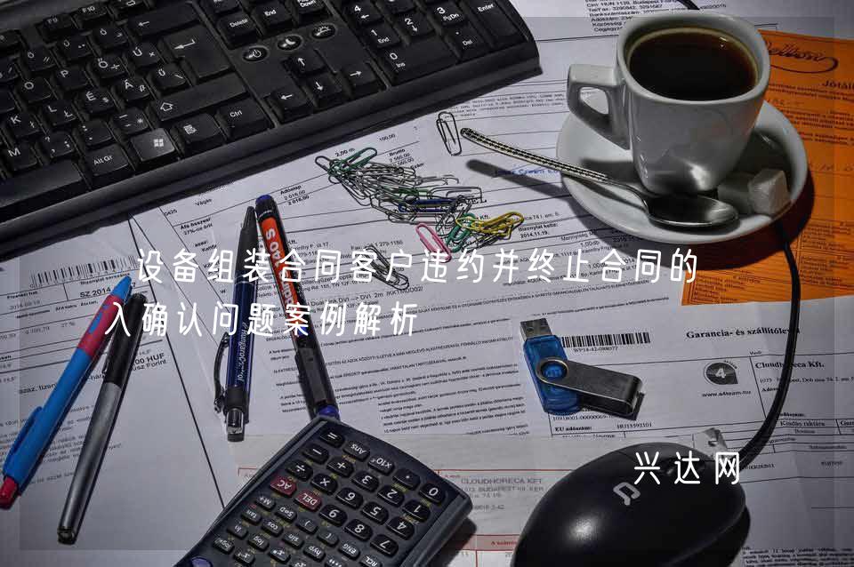 设备组装合同客户违约并终止合同的收入确认问题案例解析 