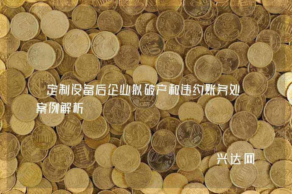 定制设备后企业拟破产和违约账务处理案例解析 