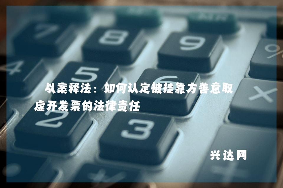 以案释法：如何认定被挂靠方善意取得虚开发票的法律责任 