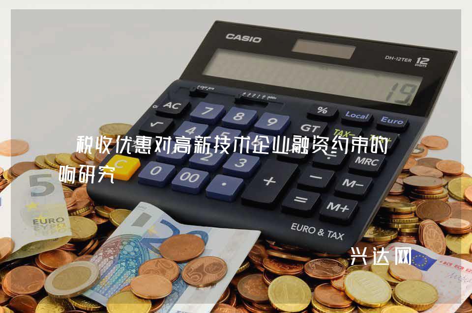 税收优惠对高新技术企业融资约束的影响研究 