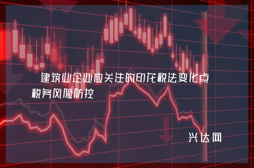 建筑业企业应关注的印花税法变化点及税务风险防控 