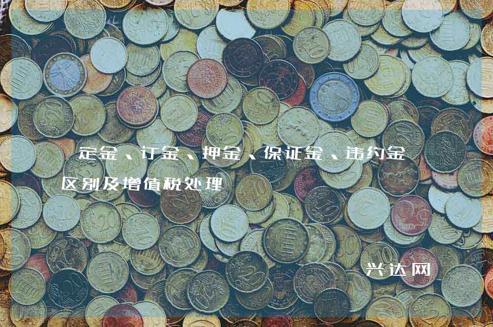 定金、订金、押金、保证金、违约金的区别及增值税处理 