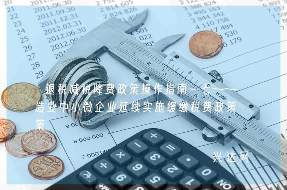 退税减税降费政策操作指南-七——制造业中小微企业延续实施缓缴税费政策 