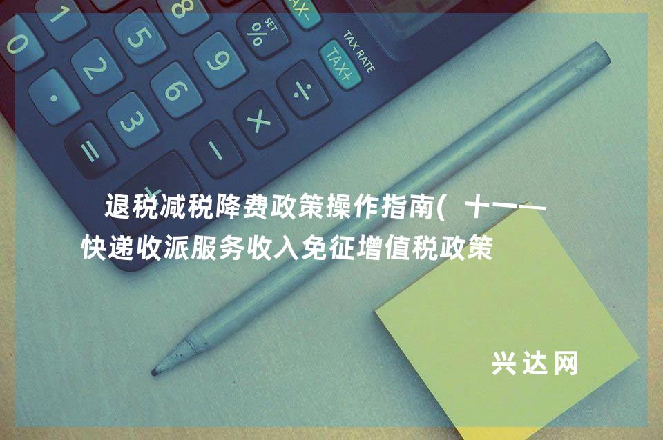 退税减税降费政策操作指南(十一——快递收派服务收入免征增值税政策 