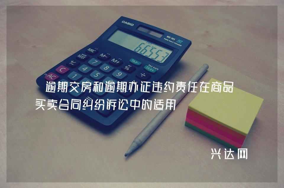 逾期交房和逾期办证违约责任在商品房买卖合同纠纷诉讼中的适用 