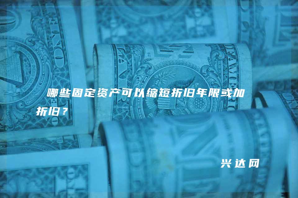 哪些固定资产可以缩短折旧年限或加速折旧？ 