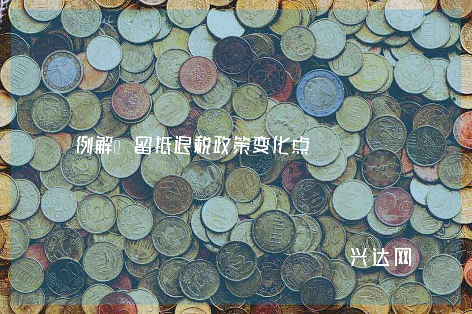 例解：留抵退税政策变化点 