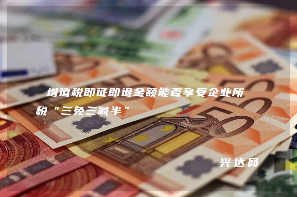 增值税即征即退金额能否享受企业所得税“三免三减半” 