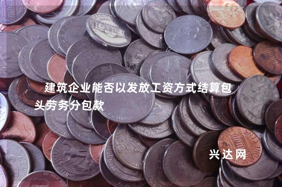 建筑企业能否以发放工资方式结算包工头劳务分包款 