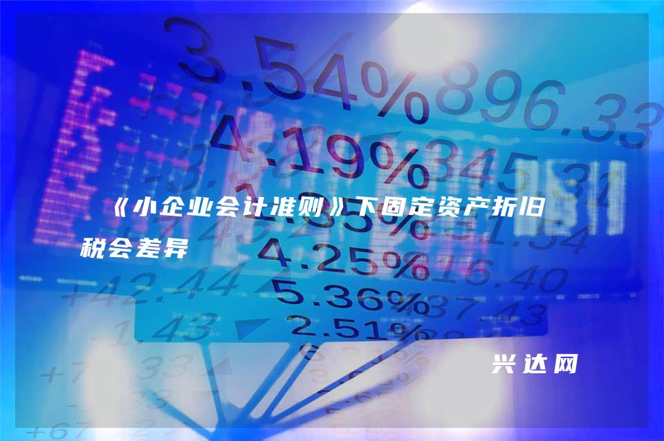 《小企业会计准则》下固定资产折旧的税会差异 