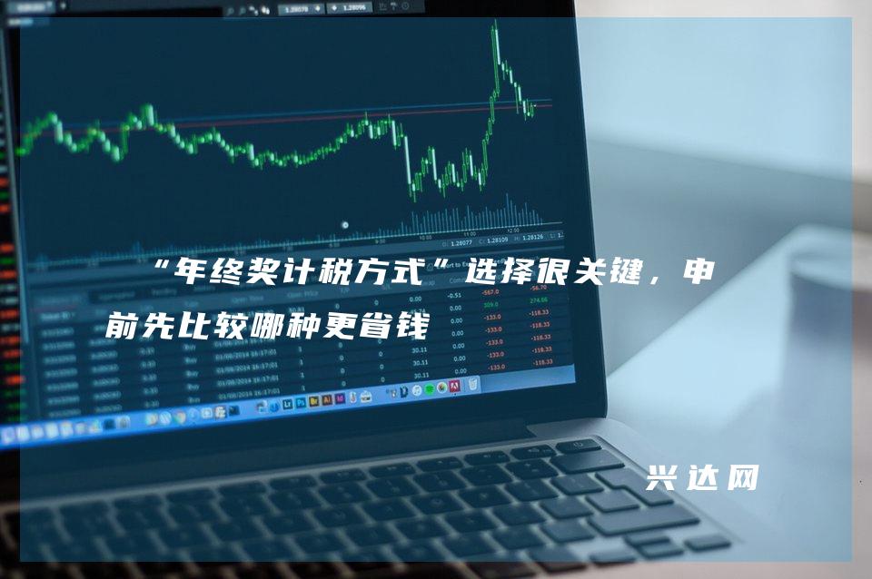 “年终奖计税方式”选择很关键，申报前先比较哪种更省钱 