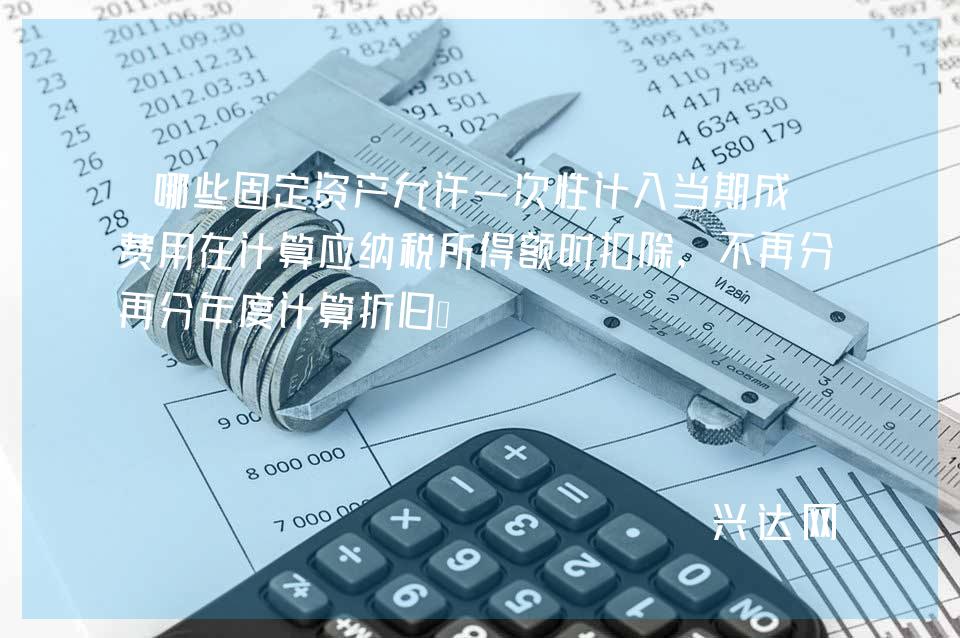 哪些固定资产允许一次性计入当期成本费用在计算应纳税所得额时扣除，不再分年度计算折旧？ 